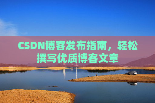CSDN博客发布指南,轻松撰写优质博客文章 CSDN博客发布指南,轻松撰写优质博客文章
